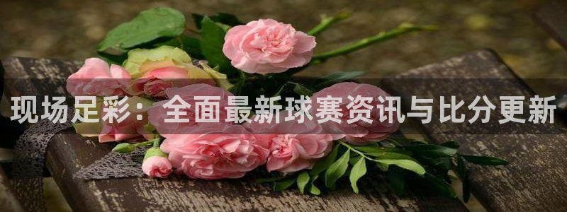 松鼠体育在线直播下载：现场足彩：全面最新球赛资讯与比分更新